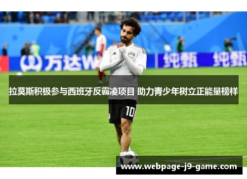 拉莫斯积极参与西班牙反霸凌项目 助力青少年树立正能量榜样