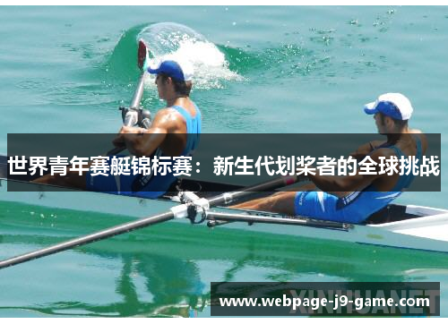 世界青年赛艇锦标赛：新生代划桨者的全球挑战