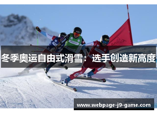 冬季奥运自由式滑雪：选手创造新高度