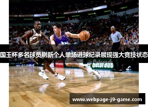 国王杯多名球员刷新个人单场进球纪录展现强大竞技状态