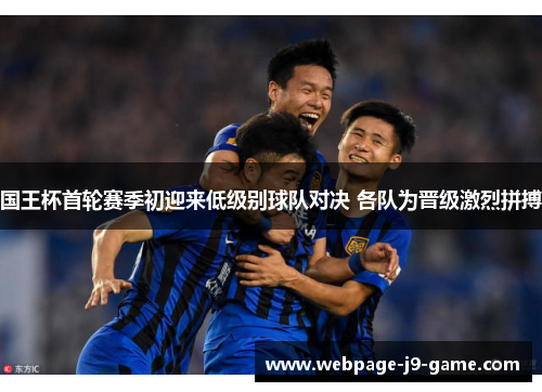 国王杯首轮赛季初迎来低级别球队对决 各队为晋级激烈拼搏