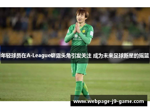 年轻球员在A-League崭露头角引发关注 成为未来足球新星的摇篮 年轻球员在A-League崭露头角引发关注 成为未来足球新星的摇篮