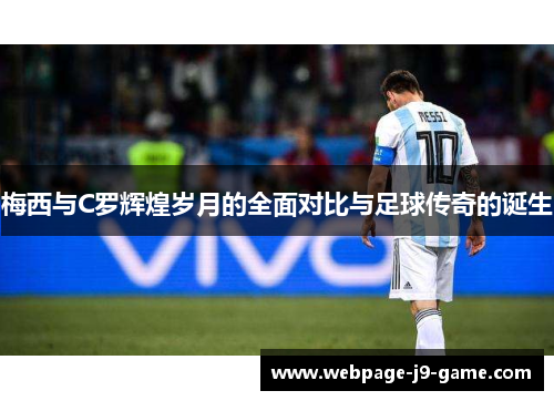 梅西与C罗辉煌岁月的全面对比与足球传奇的诞生