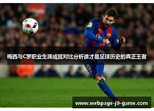 梅西与C罗职业生涯成就对比分析谁才是足球历史的真正王者