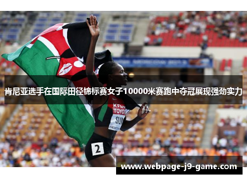肯尼亚选手在国际田径锦标赛女子10000米赛跑中夺冠展现强劲实力