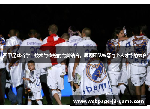 西甲足球哲学：技术与传控的完美结合，展现团队智慧与个人才华的舞台