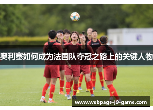 奥利塞如何成为法国队夺冠之路上的关键人物