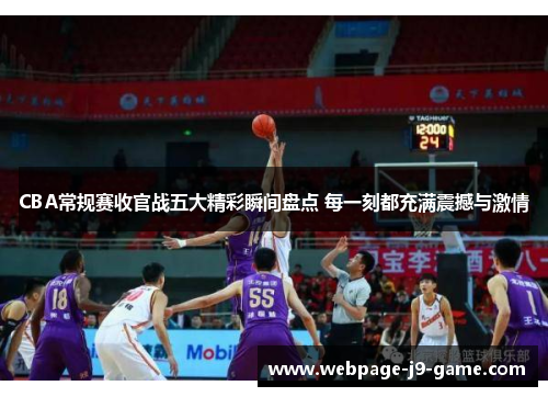 CBA常规赛收官战五大精彩瞬间盘点 每一刻都充满震撼与激情