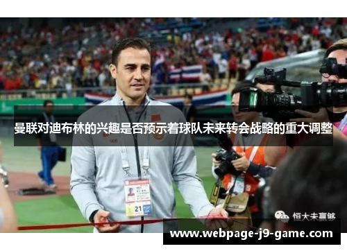 曼联对迪布林的兴趣是否预示着球队未来转会战略的重大调整