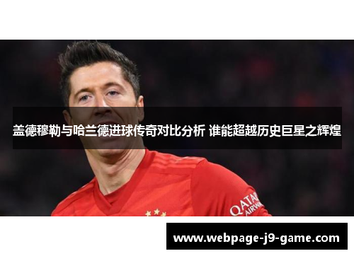 盖德穆勒与哈兰德进球传奇对比分析 谁能超越历史巨星之辉煌