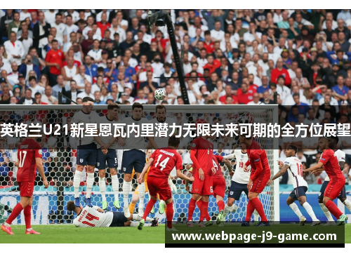 英格兰U21新星恩瓦内里潜力无限未来可期的全方位展望