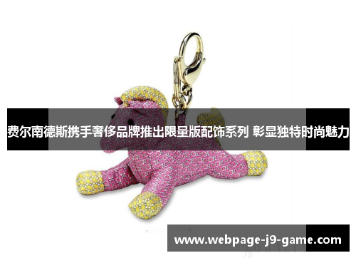 费尔南德斯携手奢侈品牌推出限量版配饰系列 彰显独特时尚魅力