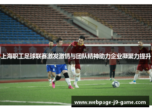 上海职工足球联赛激发激情与团队精神助力企业凝聚力提升 上海职工足球联赛激发激情与团队精神助力企业凝聚力提升