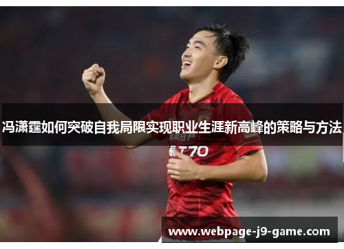 冯潇霆如何突破自我局限实现职业生涯新高峰的策略与方法 冯潇霆如何突破自我局限实现职业生涯新高峰的策略与方法