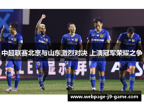 中超联赛北京与山东激烈对决 上演冠军荣耀之争 中超联赛北京与山东激烈对决 上演冠军荣耀之争