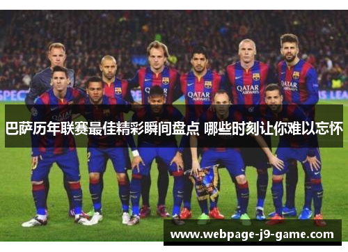 巴萨历年联赛最佳精彩瞬间盘点 哪些时刻让你难以忘怀