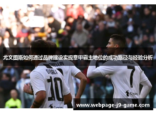 尤文图斯如何通过品牌建设实现意甲霸主地位的成功路径与经验分析