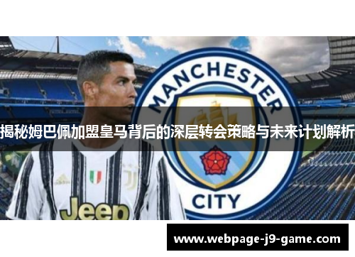 揭秘姆巴佩加盟皇马背后的深层转会策略与未来计划解析