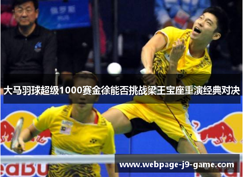 大马羽球超级1000赛金徐能否挑战梁王宝座重演经典对决 大马羽球超级1000赛金徐能否挑战梁王宝座重演经典对决