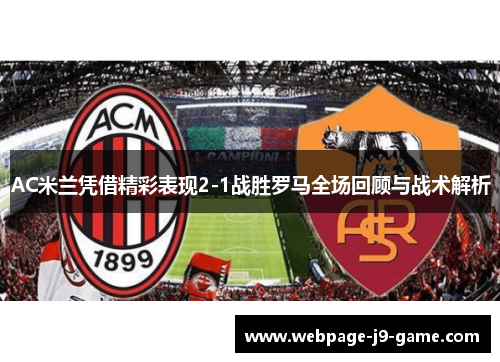 AC米兰凭借精彩表现2-1战胜罗马全场回顾与战术解析