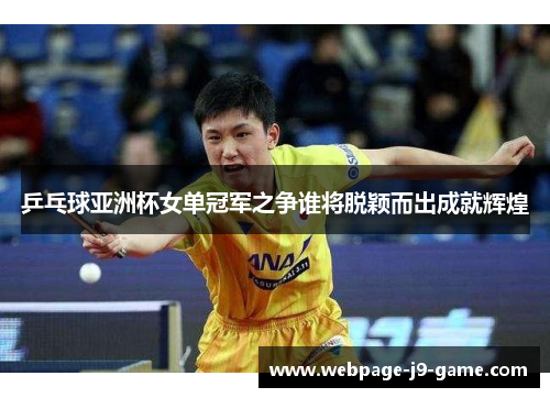 乒乓球亚洲杯女单冠军之争谁将脱颖而出成就辉煌 乒乓球亚洲杯女单冠军之争谁将脱颖而出成就辉煌