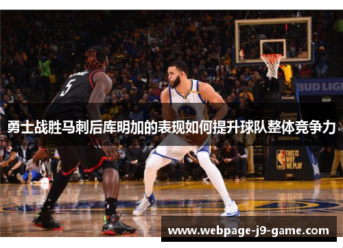 勇士战胜马刺后库明加的表现如何提升球队整体竞争力