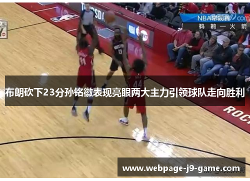 布朗砍下23分孙铭徽表现亮眼两大主力引领球队走向胜利