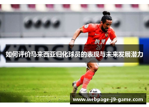 如何评价马来西亚归化球员的表现与未来发展潜力
