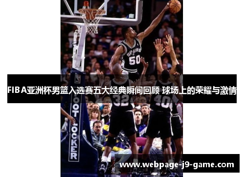 FIBA亚洲杯男篮入选赛五大经典瞬间回顾 球场上的荣耀与激情