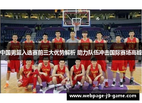 中国男篮入选赛前三大优势解析 助力队伍冲击国际赛场高峰