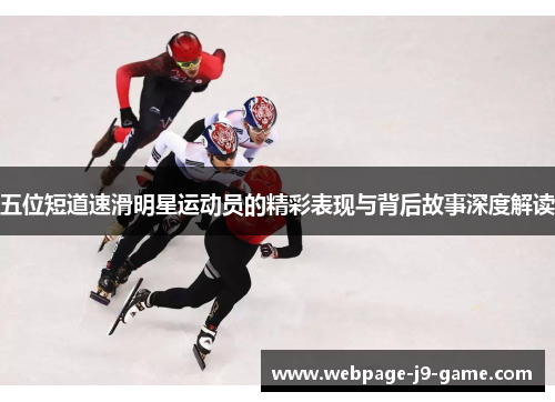 五位短道速滑明星运动员的精彩表现与背后故事深度解读 五位短道速滑明星运动员的精彩表现与背后故事深度解读