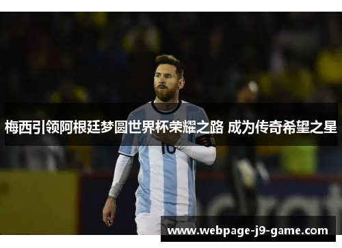 梅西引领阿根廷梦圆世界杯荣耀之路 成为传奇希望之星