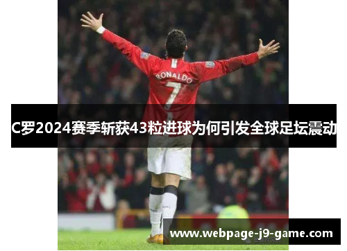C罗2024赛季斩获43粒进球为何引发全球足坛震动