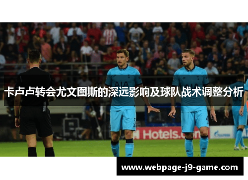 卡卢卢转会尤文图斯的深远影响及球队战术调整分析 卡卢卢转会尤文图斯的深远影响及球队战术调整分析