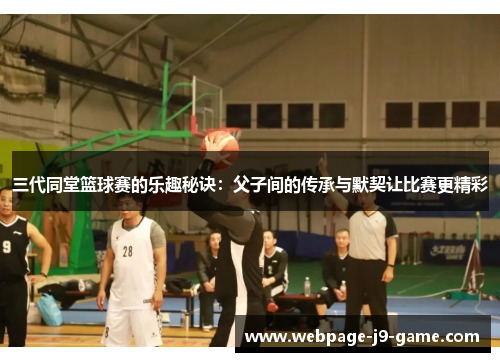 三代同堂篮球赛的乐趣秘诀：父子间的传承与默契让比赛更精彩