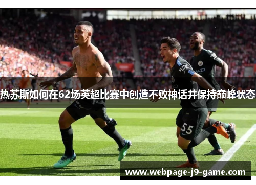 热苏斯如何在62场英超比赛中创造不败神话并保持巅峰状态 热苏斯如何在62场英超比赛中创造不败神话并保持巅峰状态