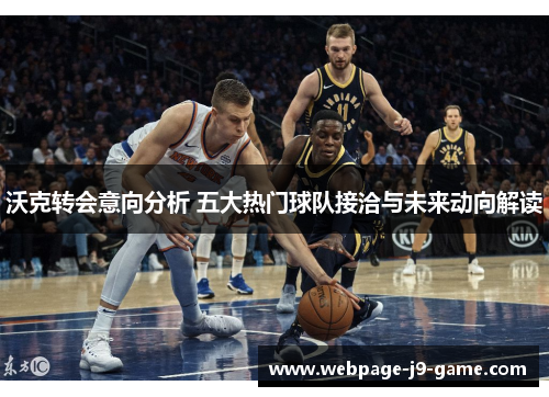 沃克转会意向分析 五大热门球队接洽与未来动向解读