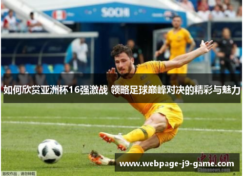 如何欣赏亚洲杯16强激战 领略足球巅峰对决的精彩与魅力