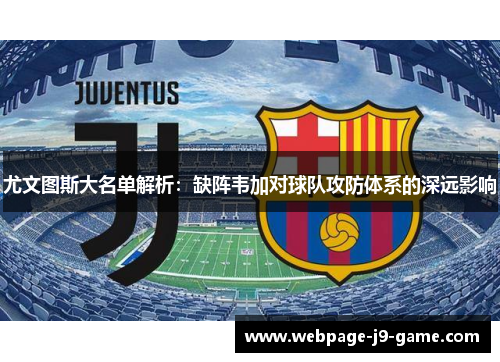 尤文图斯大名单解析：缺阵韦加对球队攻防体系的深远影响