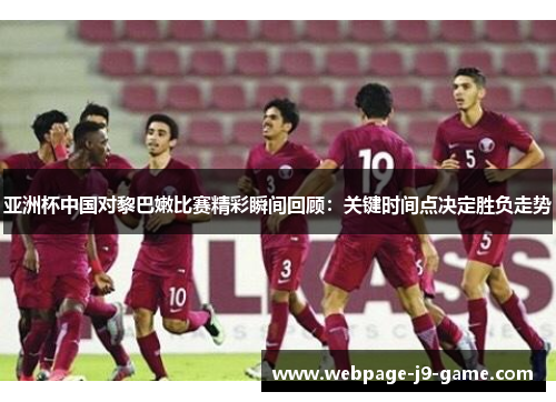 亚洲杯中国对黎巴嫩比赛精彩瞬间回顾：关键时间点决定胜负走势