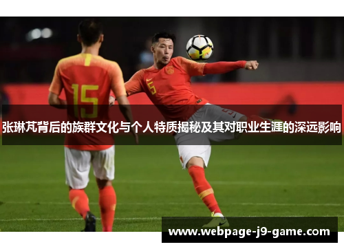 张琳芃背后的族群文化与个人特质揭秘及其对职业生涯的深远影响