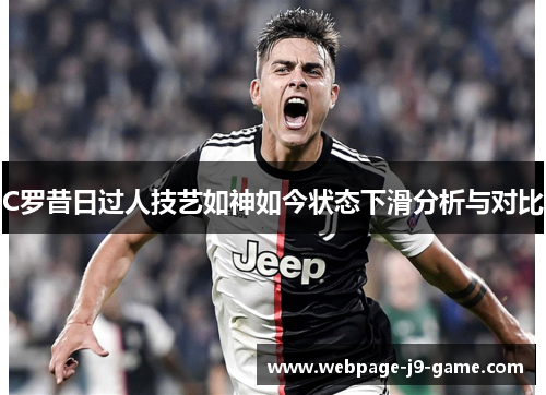 C罗昔日过人技艺如神如今状态下滑分析与对比