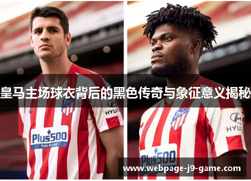 皇马主场球衣背后的黑色传奇与象征意义揭秘