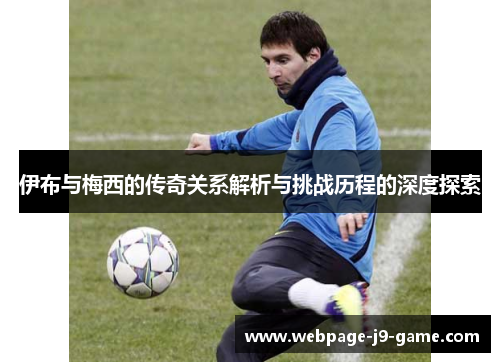 伊布与梅西的传奇关系解析与挑战历程的深度探索 伊布与梅西的传奇关系解析与挑战历程的深度探索
