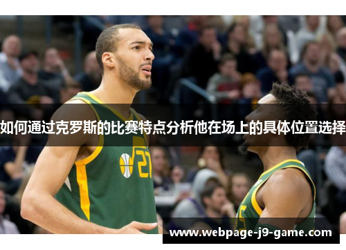 如何通过克罗斯的比赛特点分析他在场上的具体位置选择 如何通过克罗斯的比赛特点分析他在场上的具体位置选择