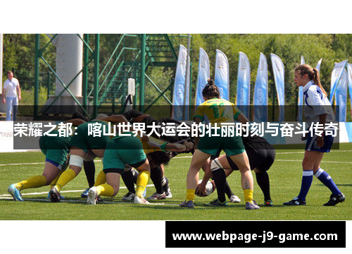 荣耀之都：喀山世界大运会的壮丽时刻与奋斗传奇