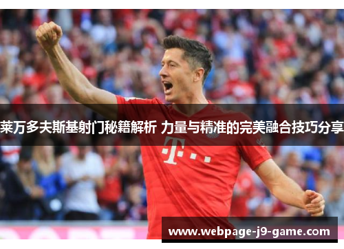 莱万多夫斯基射门秘籍解析 力量与精准的完美融合技巧分享