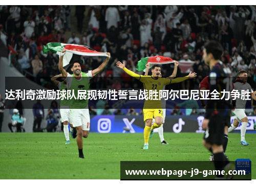 达利奇激励球队展现韧性誓言战胜阿尔巴尼亚全力争胜