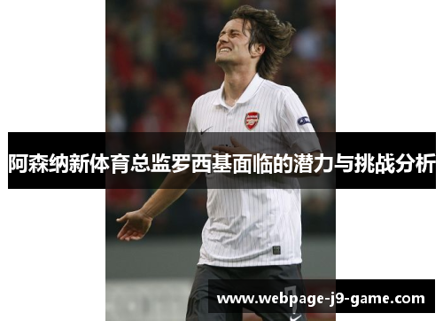 阿森纳新体育总监罗西基面临的潜力与挑战分析