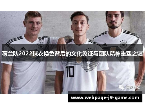 荷兰队2022球衣换色背后的文化象征与团队精神重塑之谜